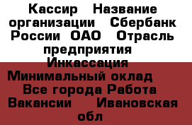 Кассир › Название организации ­ Сбербанк России, ОАО › Отрасль предприятия ­ Инкассация › Минимальный оклад ­ 1 - Все города Работа » Вакансии   . Ивановская обл.